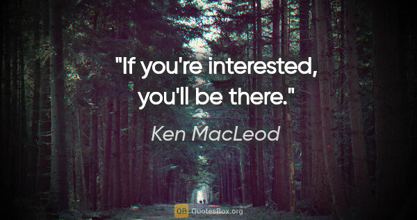 Ken MacLeod quote: "If you're interested, you'll be there."