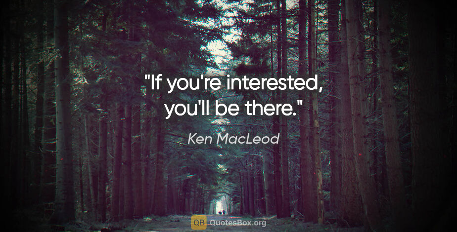 Ken MacLeod quote: "If you're interested, you'll be there."