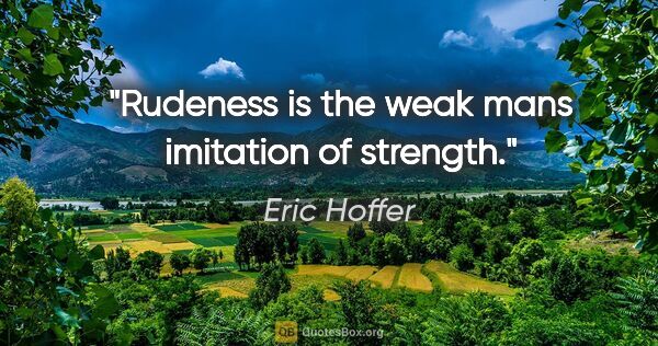 Eric Hoffer quote: "Rudeness is the weak mans imitation of strength."