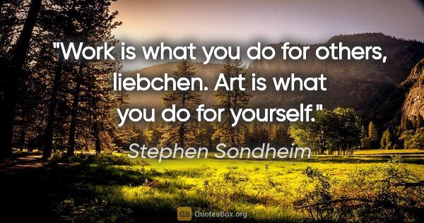 Stephen Sondheim quote: "Work is what you do for others, liebchen. Art is what you do..."