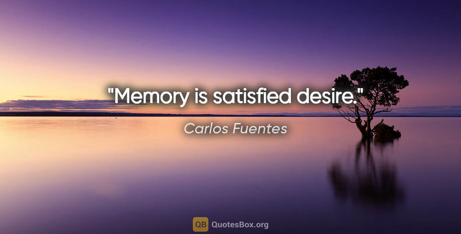 Carlos Fuentes quote: "Memory is satisfied desire."