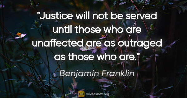 Benjamin Franklin quote: "Justice will not be served until those who are unaffected are..."