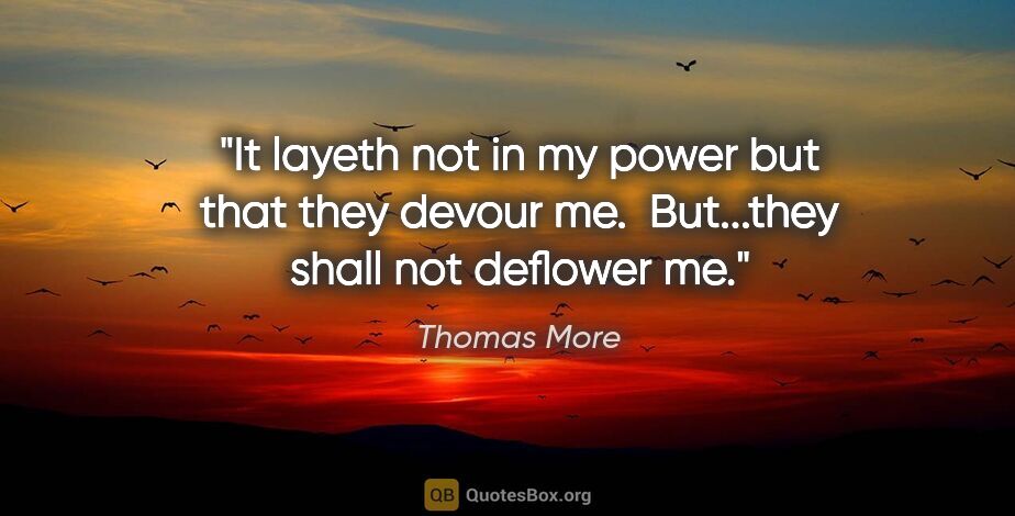 Thomas More quote: "It layeth not in my power but that they devour me.  But...they..."