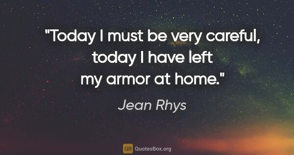 Jean Rhys quote: "Today I must be very careful, today I have left my armor at home."