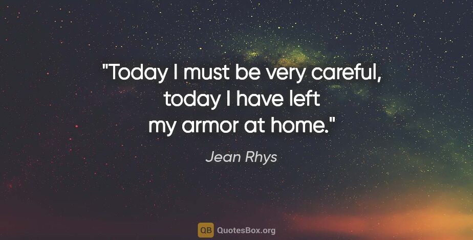 Jean Rhys quote: "Today I must be very careful, today I have left my armor at home."