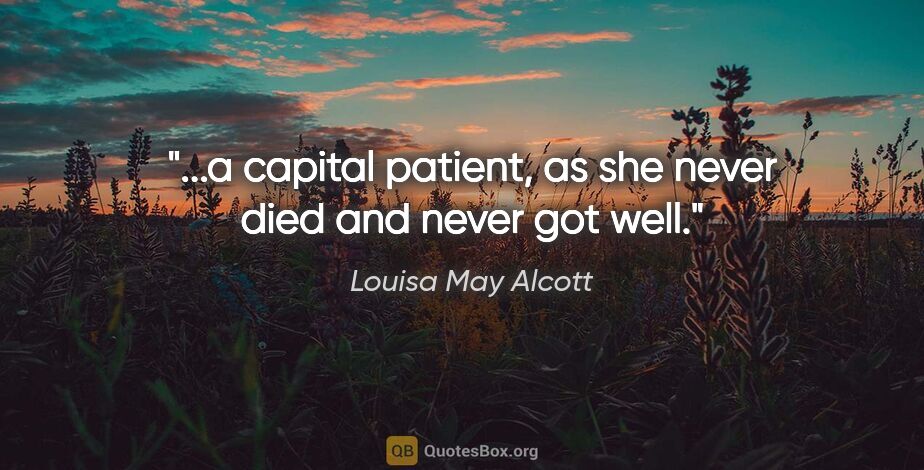 Louisa May Alcott quote: "...a capital patient, as she never died and never got well."