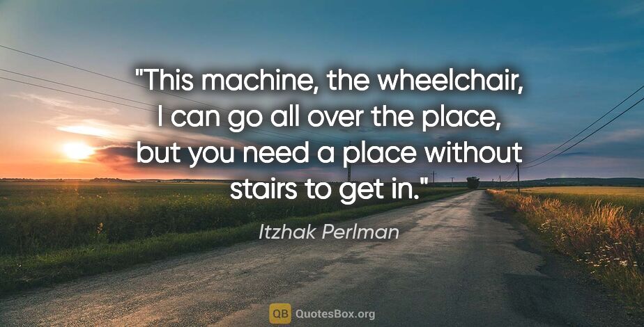 Itzhak Perlman quote: "This machine, the wheelchair, I can go all over the place, but..."