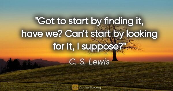 C. S. Lewis quote: "Got to start by finding it, have we? Can't start by looking..."