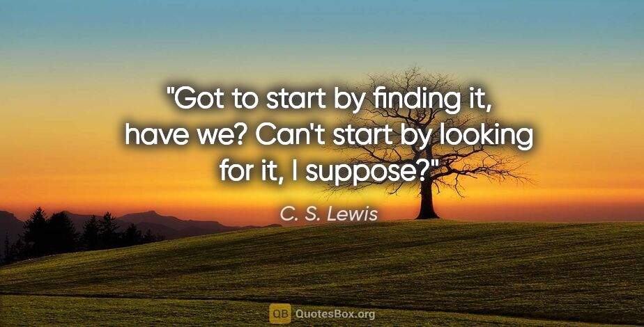 C. S. Lewis quote: "Got to start by finding it, have we? Can't start by looking..."