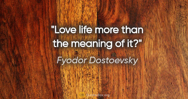 Fyodor Dostoevsky quote: "Love life more than the meaning of it?"