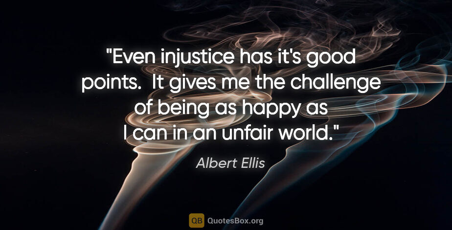 Albert Ellis quote: "Even injustice has it's good points.  It gives me the..."