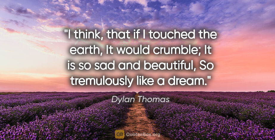 Dylan Thomas quote: "I think, that if I touched the earth, It would crumble; It is..."