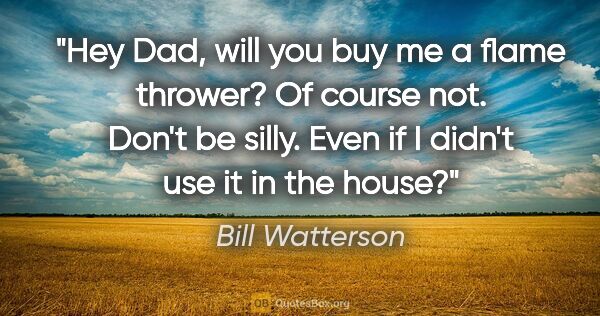 Bill Watterson quote: "Hey Dad, will you buy me a flame thrower? Of course not. Don't..."