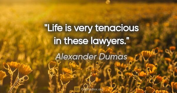 Alexander Dumas quote: "Life is very tenacious in these lawyers."