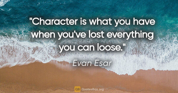 Evan Esar quote: "Character is what you have when you've lost everything you can..."