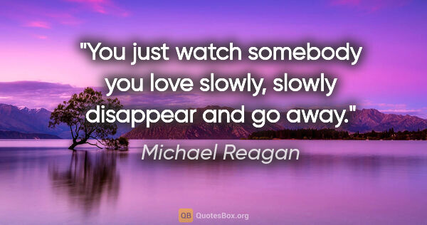 Michael Reagan quote: "You just watch somebody you love slowly, slowly disappear and..."