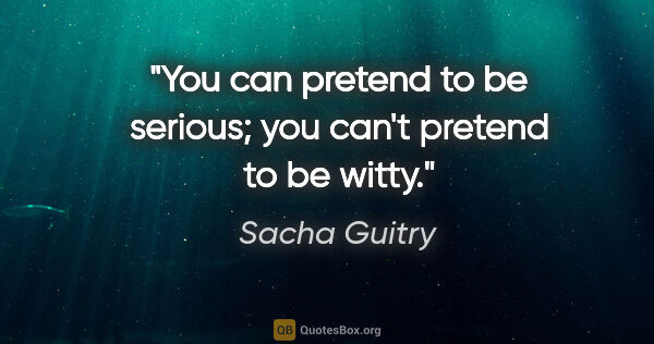Sacha Guitry quote: "You can pretend to be serious; you can't pretend to be witty."