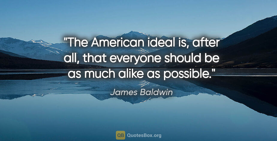 James Baldwin quote: "The American ideal is, after all, that everyone should be as..."