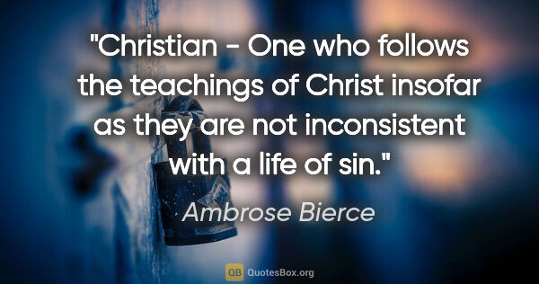 Ambrose Bierce quote: "Christian - One who follows the teachings of Christ insofar as..."