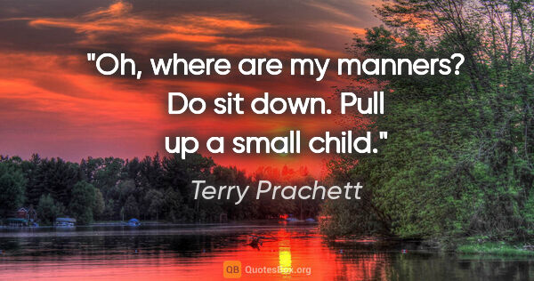 Terry Prachett quote: "Oh, where are my manners? Do sit down. Pull up a small child."