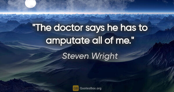 Steven Wright quote: "The doctor says he has to amputate all of me."