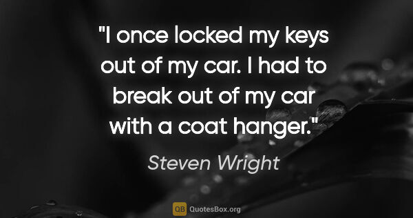 Steven Wright quote: "I once locked my keys out of my car. I had to break out of my..."