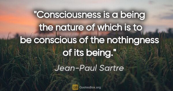 Jean-Paul Sartre quote: "Consciousness is a being  the nature of which is to be..."