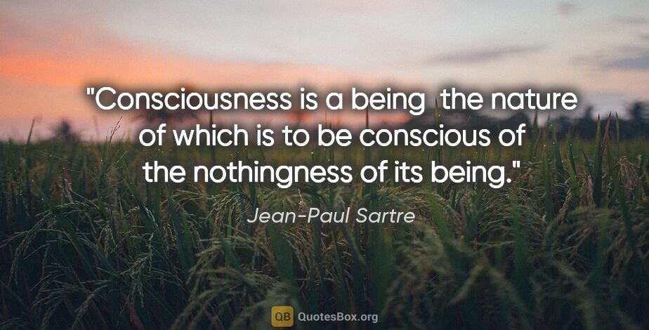 Jean-Paul Sartre quote: "Consciousness is a being  the nature of which is to be..."