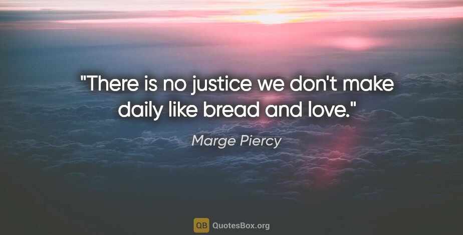 Marge Piercy quote: "There is no justice we don't make daily like bread and love."