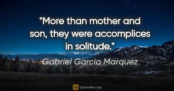 Gabriel Garcia Marquez quote: "More than mother and son, they were accomplices in solitude."