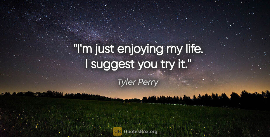 Tyler Perry quote: "I'm just enjoying my life. I suggest you try it."