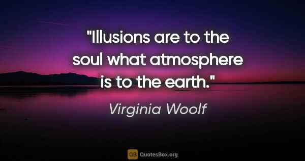 Virginia Woolf quote: "Illusions are to the soul what atmosphere is to the earth."