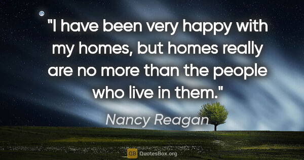 Nancy Reagan quote: "I have been very happy with my homes, but homes really are no..."