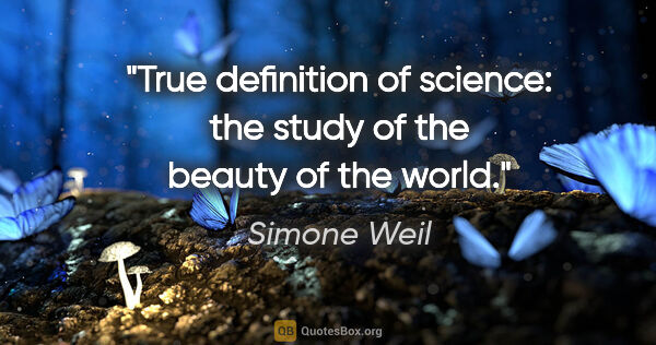 Simone Weil quote: "True definition of science: the study of the beauty of the world."