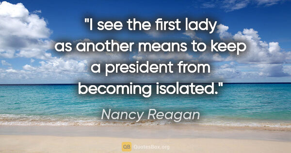 Nancy Reagan quote: "I see the first lady as another means to keep a president from..."