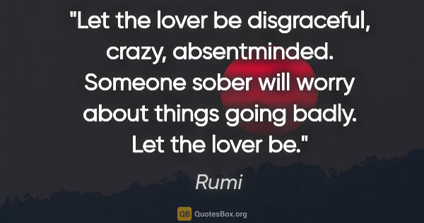 Rumi quote: "Let the lover be disgraceful, crazy, absentminded. Someone..."