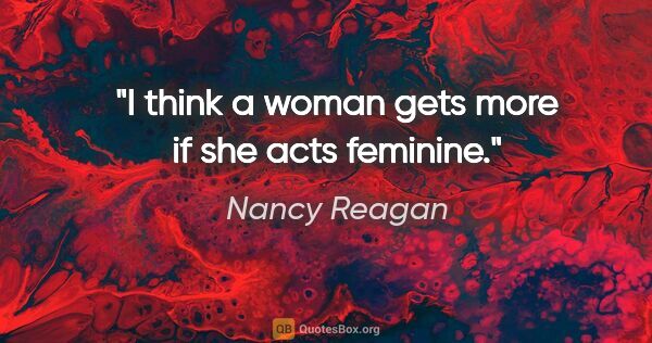 Nancy Reagan quote: "I think a woman gets more if she acts feminine."