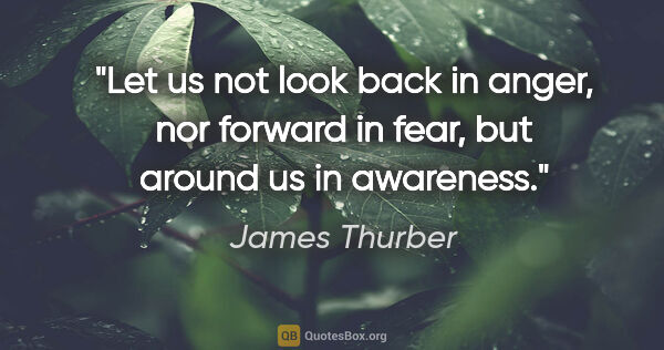 James Thurber quote: "Let us not look back in anger, nor forward in fear, but around..."