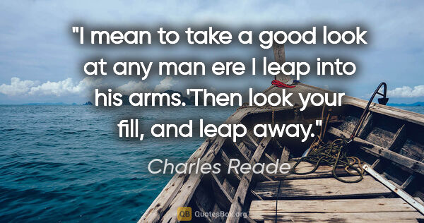 Charles Reade quote: "I mean to take a good look at any man ere I leap into his..."