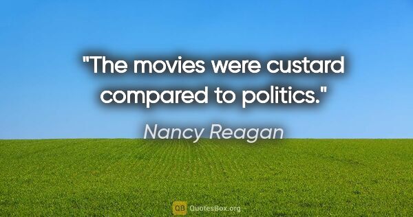 Nancy Reagan quote: "The movies were custard compared to politics."
