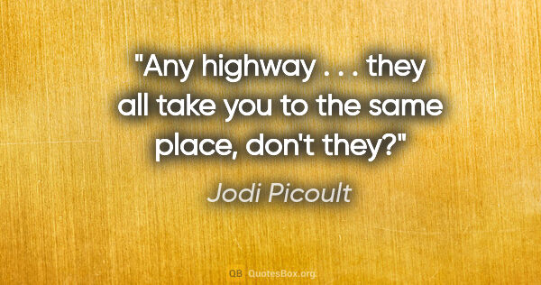 Jodi Picoult quote: "Any highway . . . they all take you to the same place, don't..."