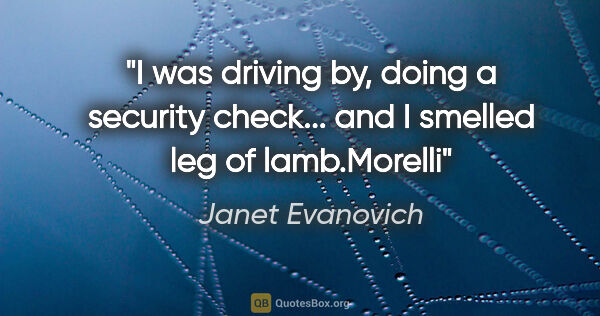 Janet Evanovich quote: "I was driving by, doing a security check... and I smelled leg..."