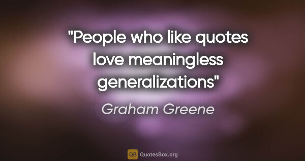 Graham Greene quote: "People who like quotes love meaningless generalizations"