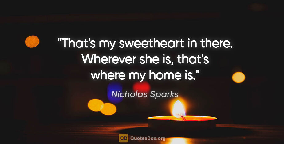 Nicholas Sparks quote: "That's my sweetheart in there. Wherever she is, that's where..."
