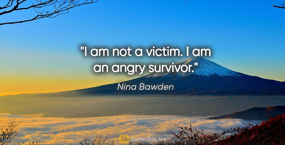 Nina Bawden quote: "I am not a victim. I am an angry survivor."