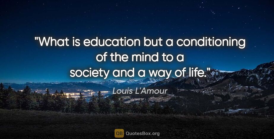 Louis L'Amour quote: "What is education but a conditioning of the mind to a society..."