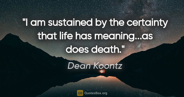 Dean Koontz quote: "I am sustained by the certainty that life has meaning...as..."