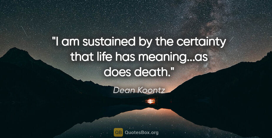 Dean Koontz quote: "I am sustained by the certainty that life has meaning...as..."