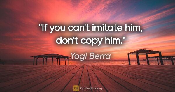 Yogi Berra quote: "If you can't imitate him, don't copy him."