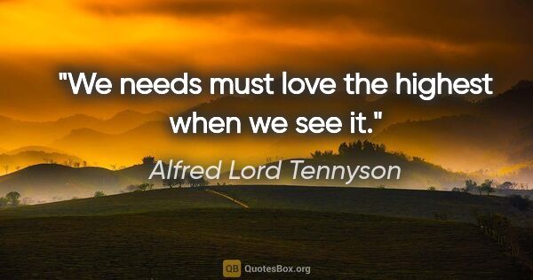 Alfred Lord Tennyson quote: "We needs must love the highest when we see it."